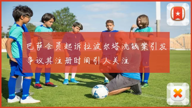 巴萨会员起诉拉波尔塔洗钱案引发争议其注册时间引人关注
