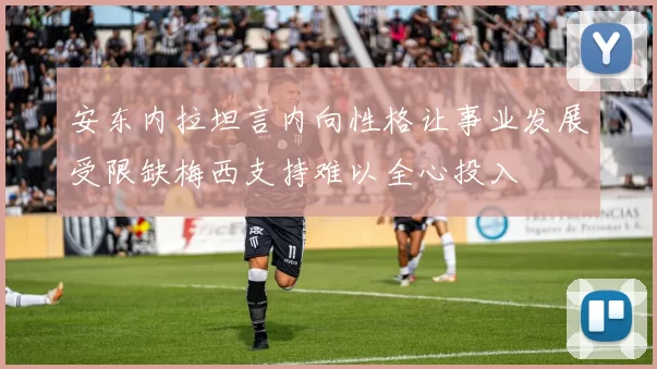 安东内拉坦言内向性格让事业发展受限缺梅西支持难以全心投入