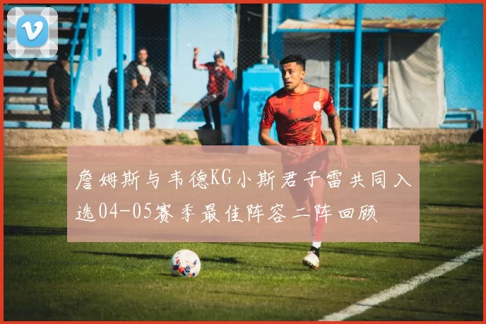 詹姆斯与韦德KG小斯君子雷共同入选04-05赛季最佳阵容二阵回顾