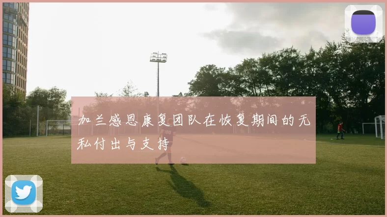 加兰感恩康复团队在恢复期间的无私付出与支持
