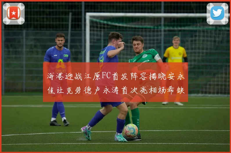海港迎战江原FC首发阵容揭晓安永佳让克劳德卢永涛首次亮相杨希缺席