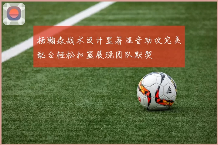 杨瀚森战术设计显著混音助攻完美配合轻松扣篮展现团队默契