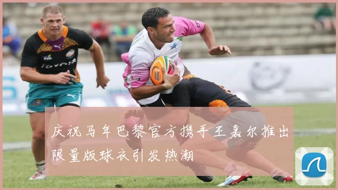 庆祝马年巴黎官方携手王嘉尔推出限量版球衣引发热潮