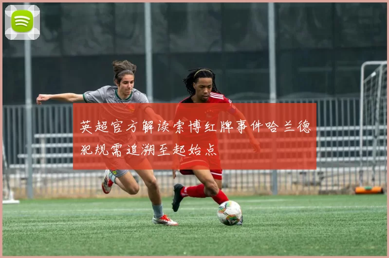 英超官方解读索博红牌事件哈兰德犯规需追溯至起始点