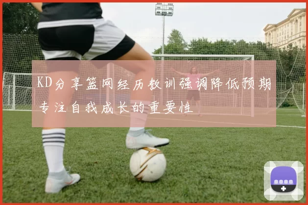 KD分享篮网经历教训强调降低预期专注自我成长的重要性