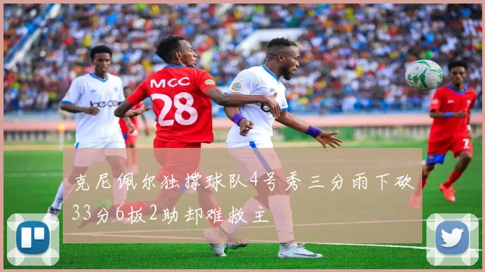 克尼佩尔独撑球队4号秀三分雨下砍33分6板2助却难救主