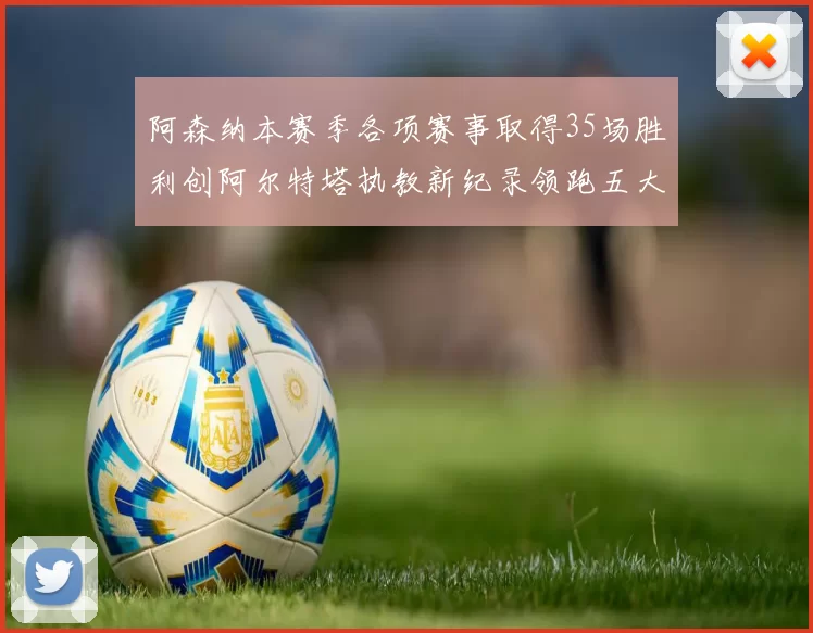 阿森纳本赛季各项赛事取得35场胜利创阿尔特塔执教新纪录领跑五大联赛