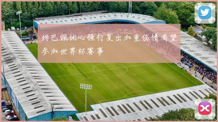 姆巴佩忧心强行复出加重伤情渴望参加世界杯赛事