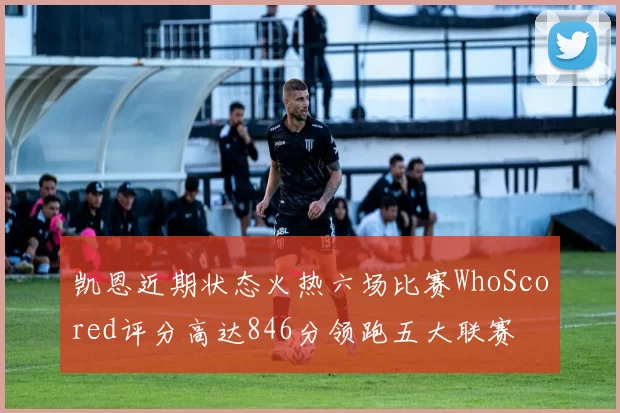 凯恩近期状态火热六场比赛WhoScored评分高达846分领跑五大联赛