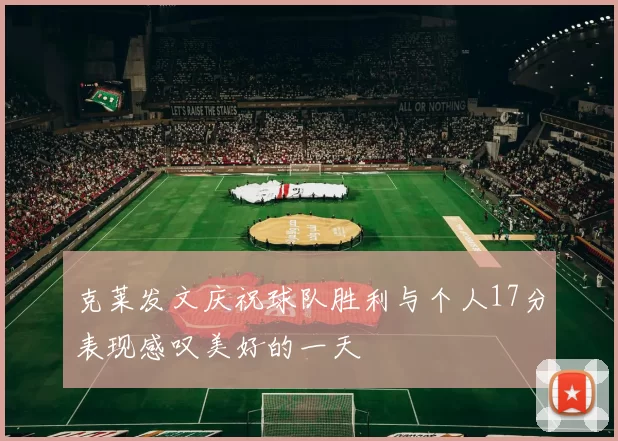 克莱发文庆祝球队胜利与个人17分表现感叹美好的一天