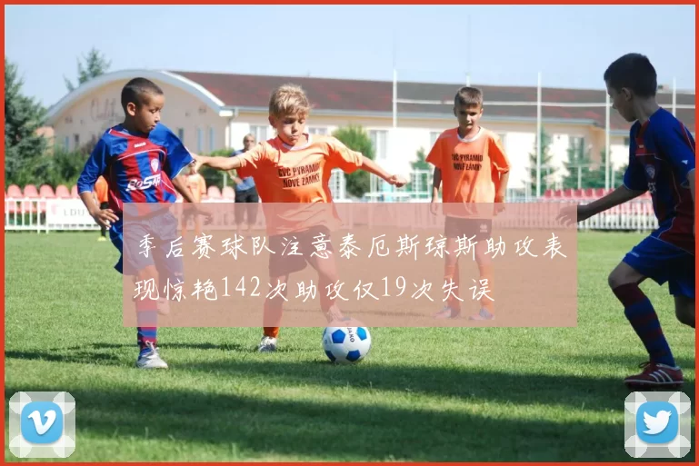 季后赛球队注意泰厄斯琼斯助攻表现惊艳142次助攻仅19次失误