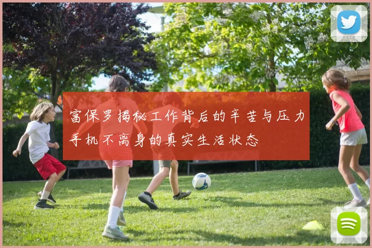富保罗揭秘工作背后的辛苦与压力手机不离身的真实生活状态