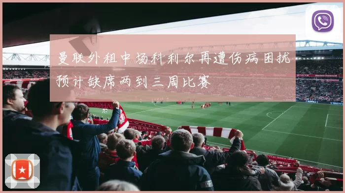 曼联外租中场科利尔再遭伤病困扰预计缺席两到三周比赛