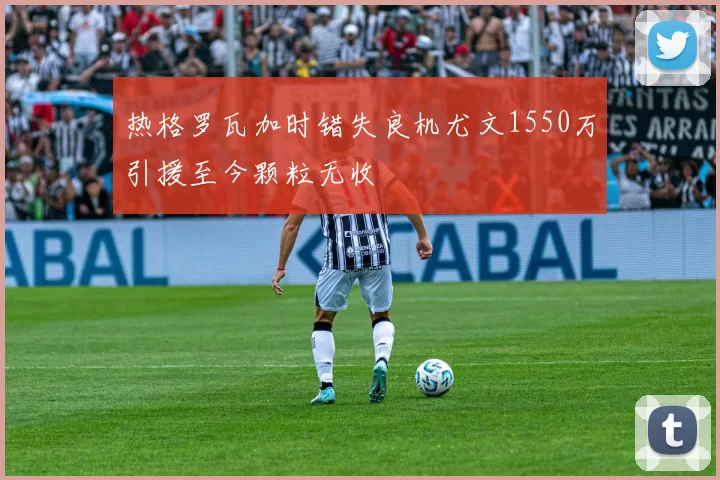 热格罗瓦加时错失良机尤文1550万引援至今颗粒无收