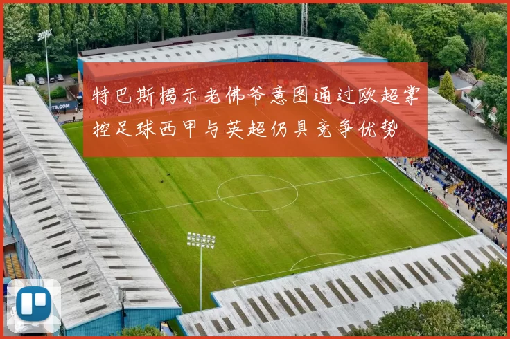 特巴斯揭示老佛爷意图通过欧超掌控足球西甲与英超仍具竞争优势
