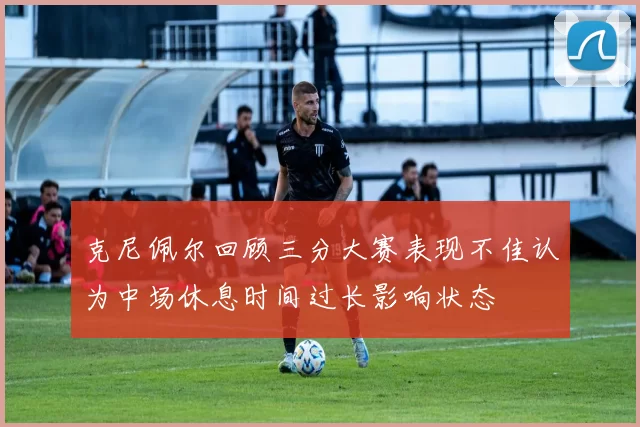 克尼佩尔回顾三分大赛表现不佳认为中场休息时间过长影响状态