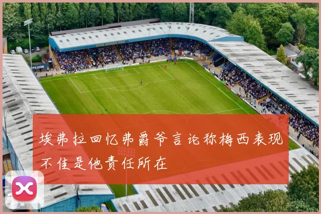 埃弗拉回忆弗爵爷言论称梅西表现不佳是他责任所在