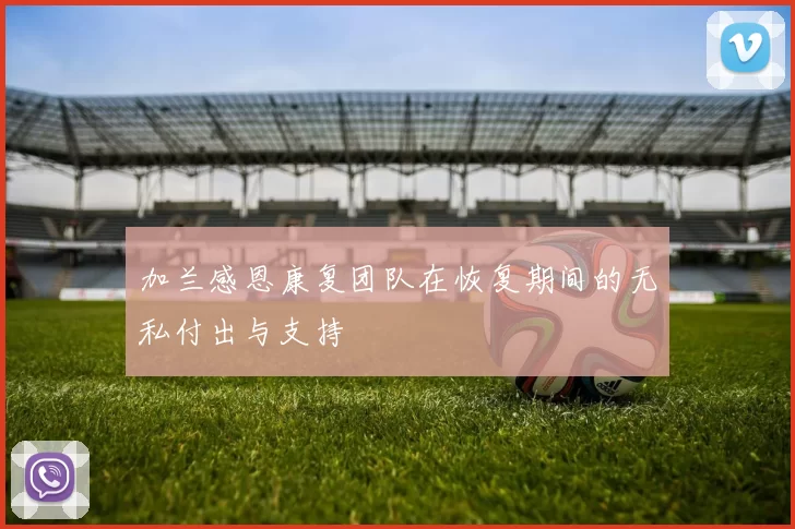 加兰感恩康复团队在恢复期间的无私付出与支持