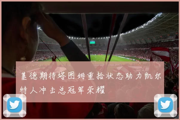 基德期待塔图姆重拾状态助力凯尔特人冲击总冠军荣耀