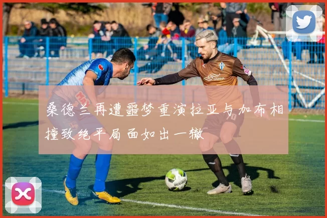 桑德兰再遭噩梦重演拉亚与加布相撞致绝平局面如出一辙