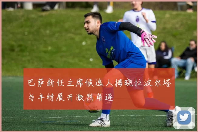 巴萨新任主席候选人揭晓拉波尔塔与丰特展开激烈角逐
