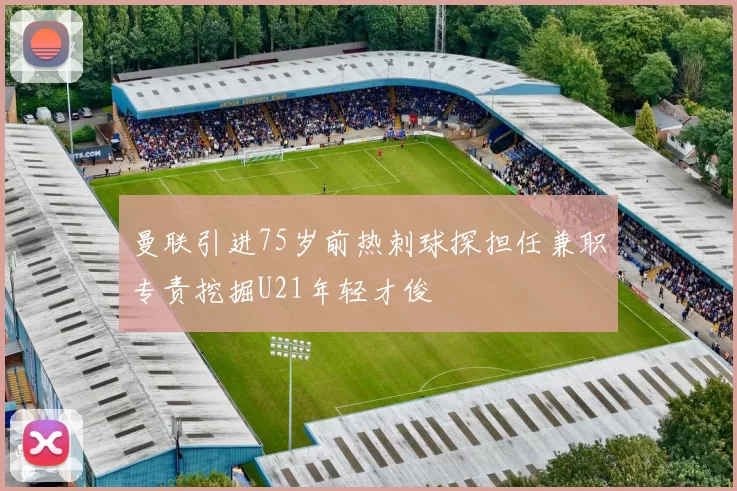 曼联引进75岁前热刺球探担任兼职专责挖掘U21年轻才俊
