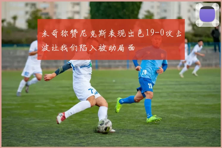 米奇称赞尼克斯表现出色19-0攻击波让我们陷入被动局面