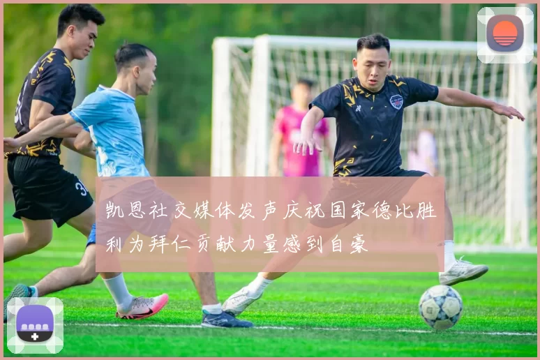 凯恩社交媒体发声庆祝国家德比胜利为拜仁贡献力量感到自豪