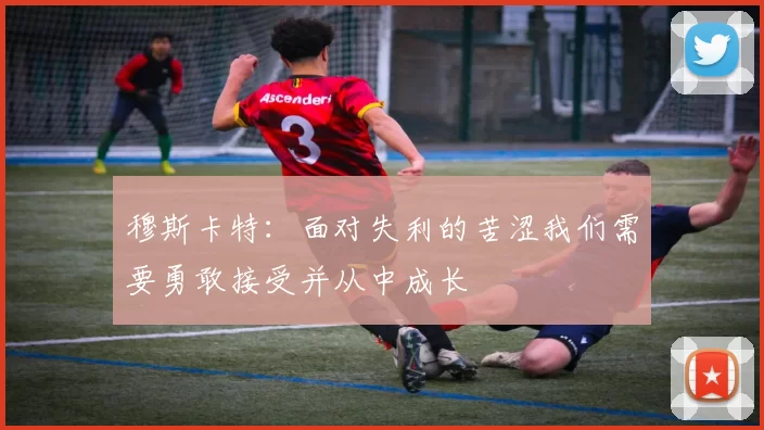 穆斯卡特：面对失利的苦涩我们需要勇敢接受并从中成长