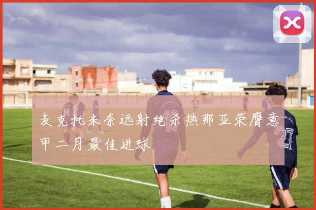 麦克托米奈远射绝杀热那亚荣膺意甲二月最佳进球