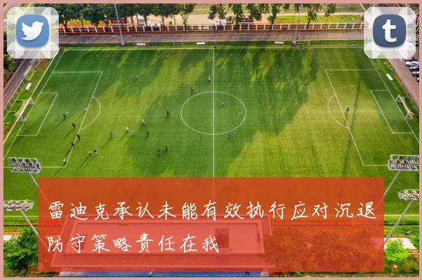雷迪克承认未能有效执行应对沉退防守策略责任在我