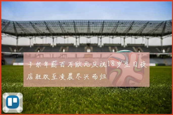 卡尔年薪百万欧元庆祝18岁生日夜店狂欢至凌晨尽兴而归