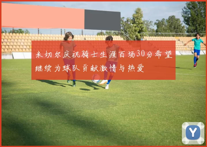米切尔庆祝骑士生涯百场30分希望继续为球队贡献激情与热爱