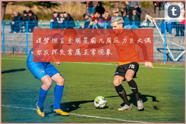 追梦坦言全明星前几周压力巨大偶尔发挥失常属正常现象