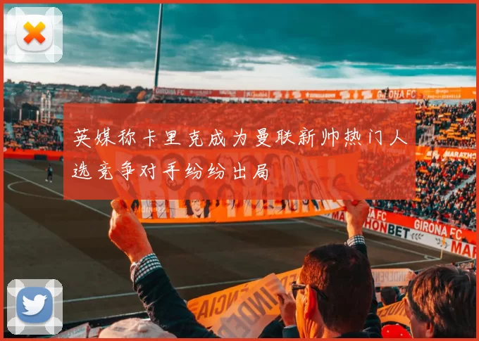 英媒称卡里克成为曼联新帅热门人选竞争对手纷纷出局