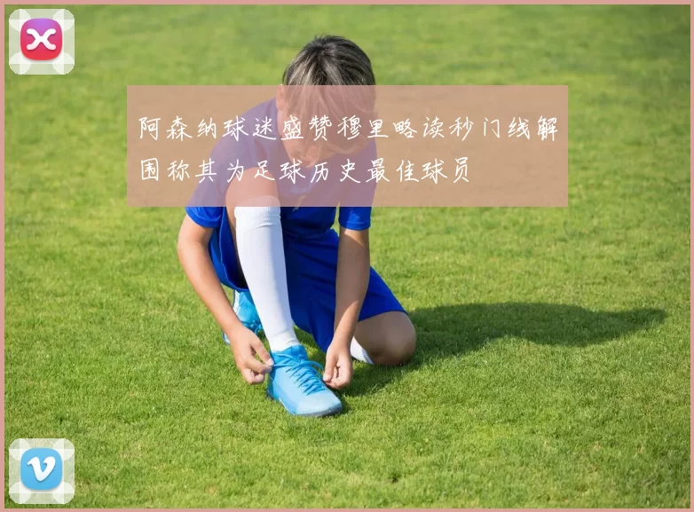阿森纳球迷盛赞穆里略读秒门线解围称其为足球历史最佳球员