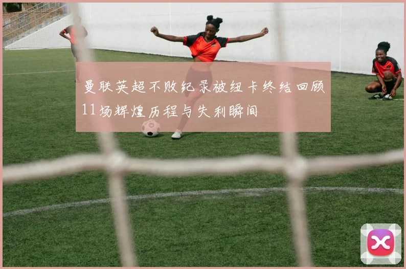 曼联英超不败纪录被纽卡终结回顾11场辉煌历程与失利瞬间