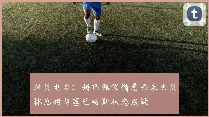 科贝电台：姆巴佩伤情悬而未决贝林厄姆与塞巴略斯状态成疑