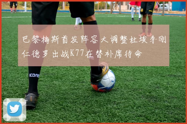 巴黎梅斯首发阵容大调整杜埃李刚仁德罗出战K77在替补席待命