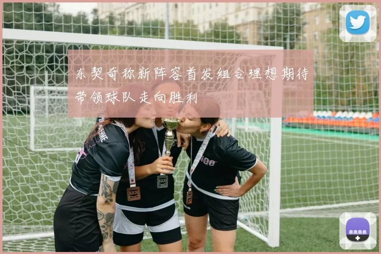 东契奇称新阵容首发组合理想期待带领球队走向胜利