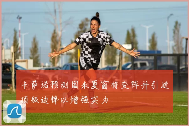 卡萨诺预测国米夏窗将变阵并引进顶级边锋以增强实力