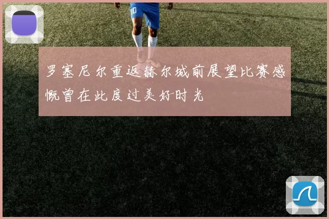 罗塞尼尔重返赫尔城前展望比赛感慨曾在此度过美好时光