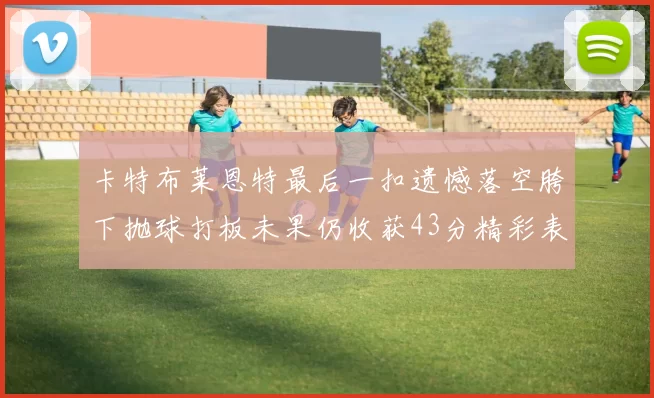 卡特布莱恩特最后一扣遗憾落空胯下抛球打板未果仍收获43分精彩表现