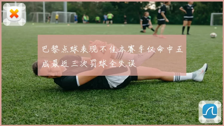 巴黎点球表现不佳本赛季仅命中五成最近三次罚球全失误